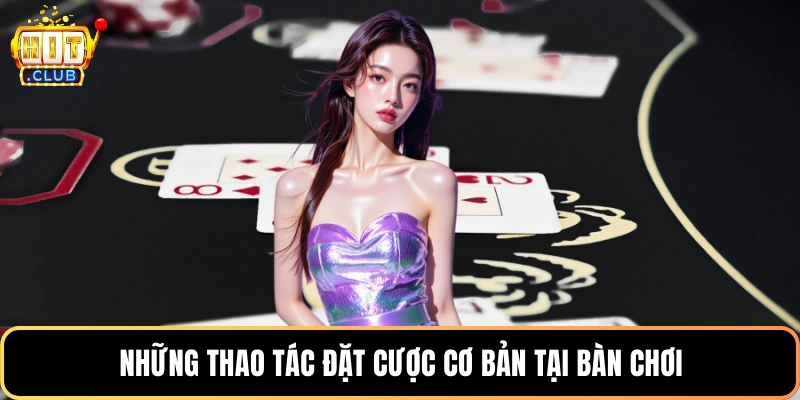 Những thao tác đặt cược cơ bản tại bàn chơi